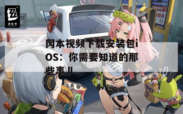 冈本视频下载安装包iOS：你需要知道的那些事儿