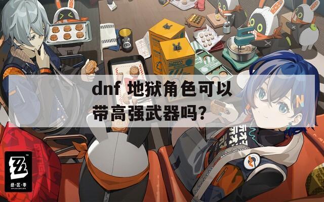 dnf 地狱角色可以带高强武器吗？
