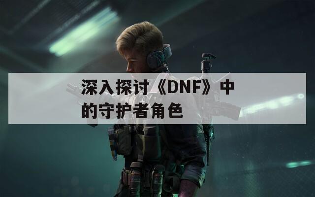 深入探讨《DNF》中的守护者角色