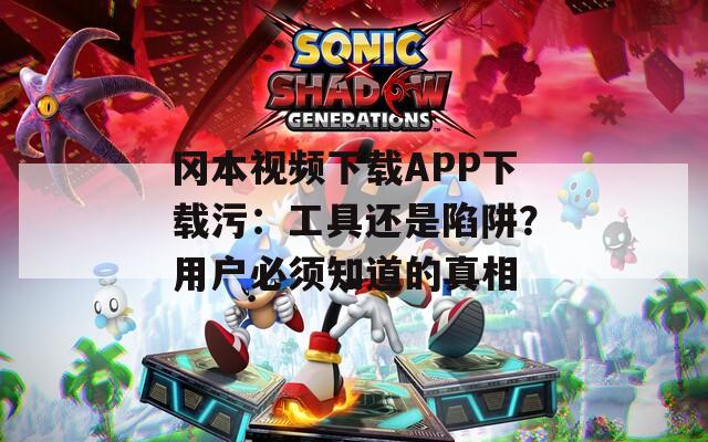 冈本视频下载APP下载污：工具还是陷阱？用户必须知道的真相