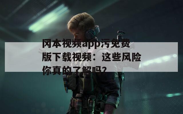 冈本视频app污免费版下载视频：这些风险你真的了解吗？