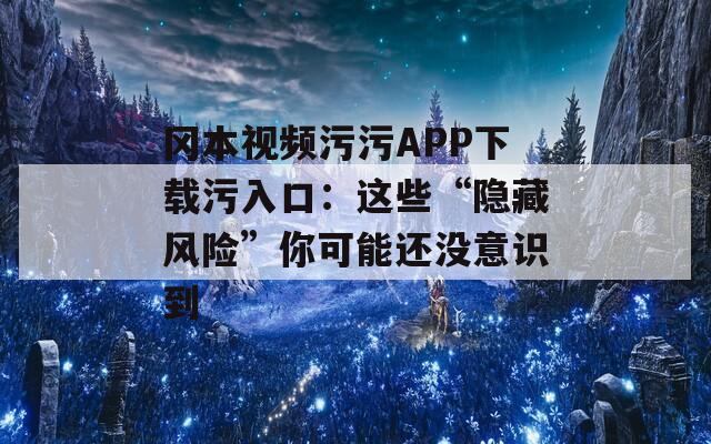 冈本视频污污APP下载污入口：这些“隐藏风险”你可能还没意识到