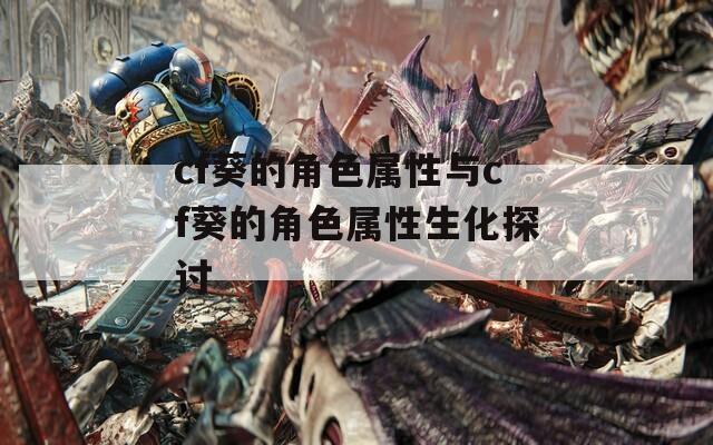 cf葵的角色属性与cf葵的角色属性生化探讨