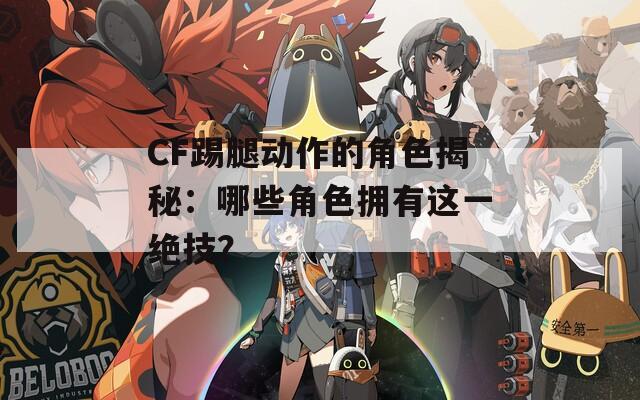 CF踢腿动作的角色揭秘：哪些角色拥有这一绝技？