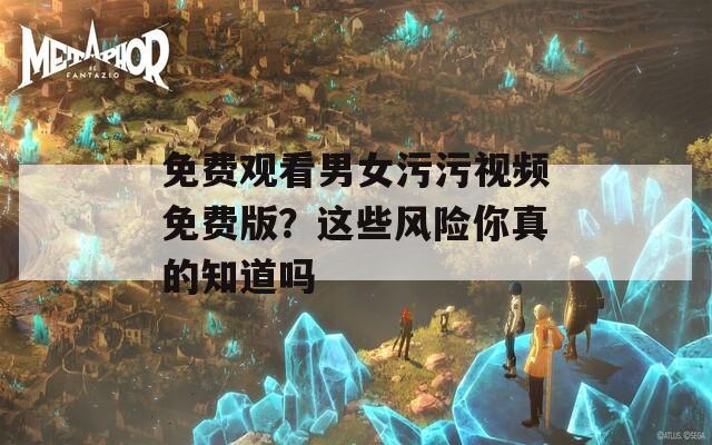 免费观看男女污污视频免费版？这些风险你真的知道吗