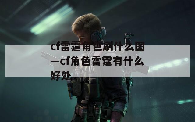 cf雷霆角色刷什么图—cf角色雷霆有什么好处