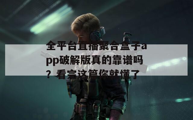 全平台直播聚合盒子app破解版真的靠谱吗？看完这篇你就懂了