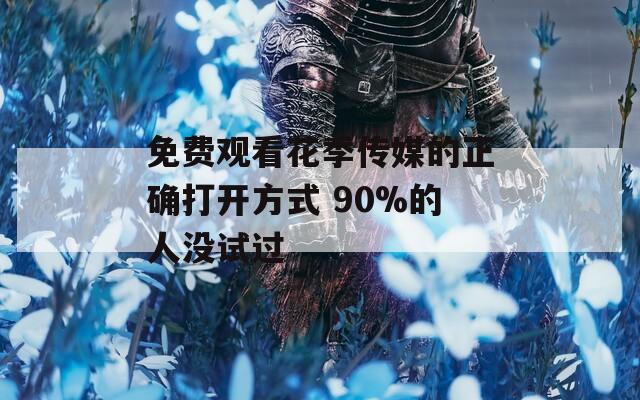 免费观看花季传媒的正确打开方式 90%的人没试过