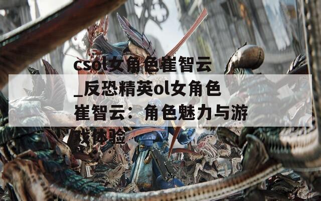 csol女角色崔智云_反恐精英ol女角色崔智云：角色魅力与游戏体验