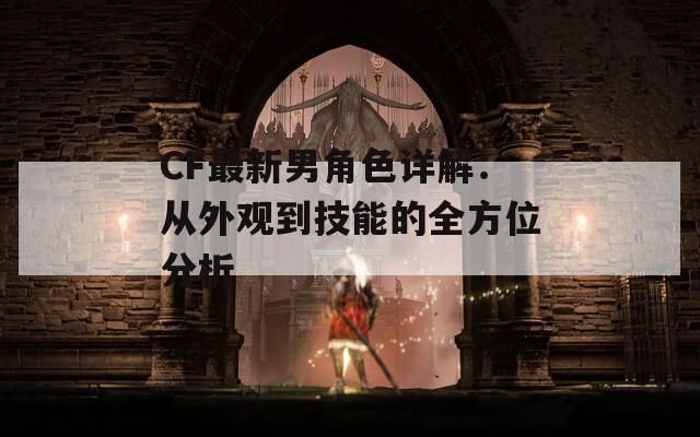 CF最新男角色详解：从外观到技能的全方位分析