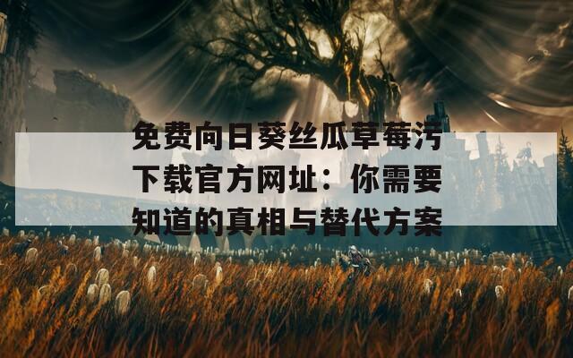 免费向日葵丝瓜草莓污下载官方网址：你需要知道的真相与替代方案