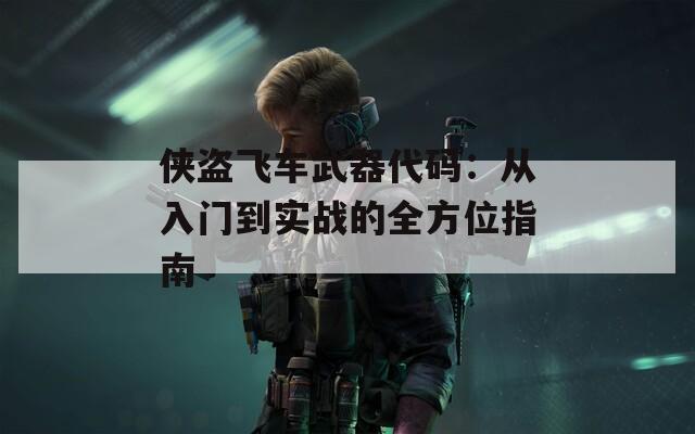 侠盗飞车武器代码：从入门到实战的全方位指南