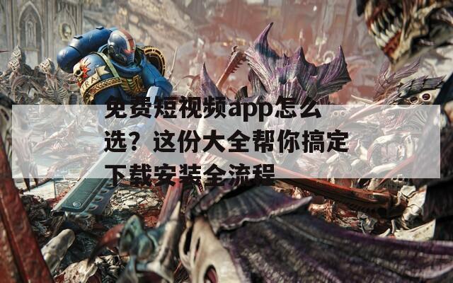 免费短视频app怎么选？这份大全帮你搞定下载安装全流程