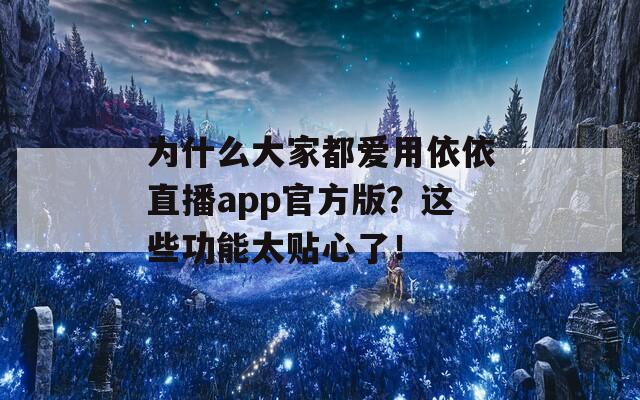 为什么大家都爱用依依直播app官方版？这些功能太贴心了！