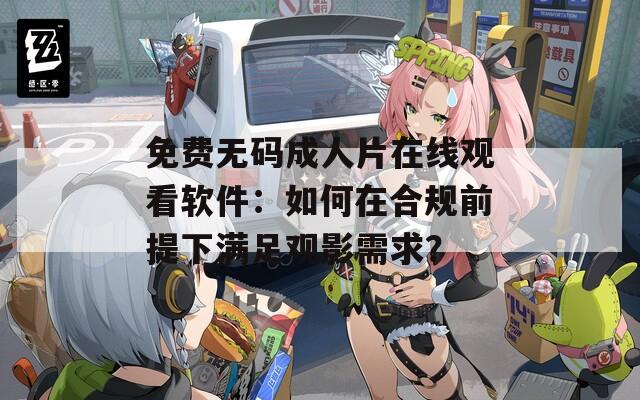 免费无码成人片在线观看软件：如何在合规前提下满足观影需求？
