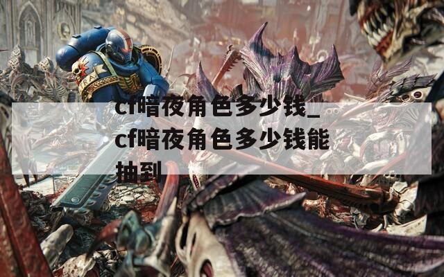 cf暗夜角色多少钱_cf暗夜角色多少钱能抽到