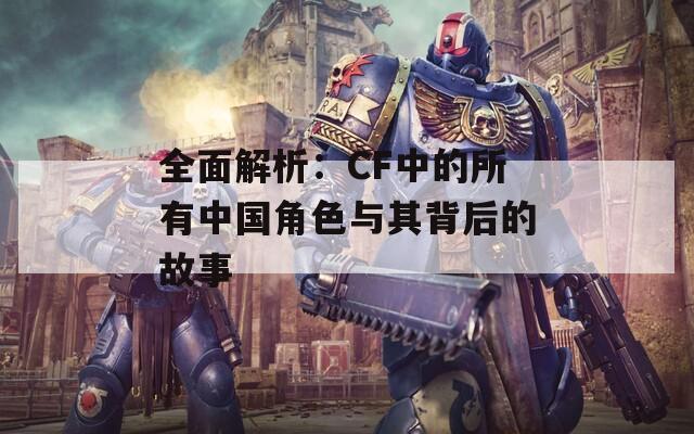 全面解析：CF中的所有中国角色与其背后的故事