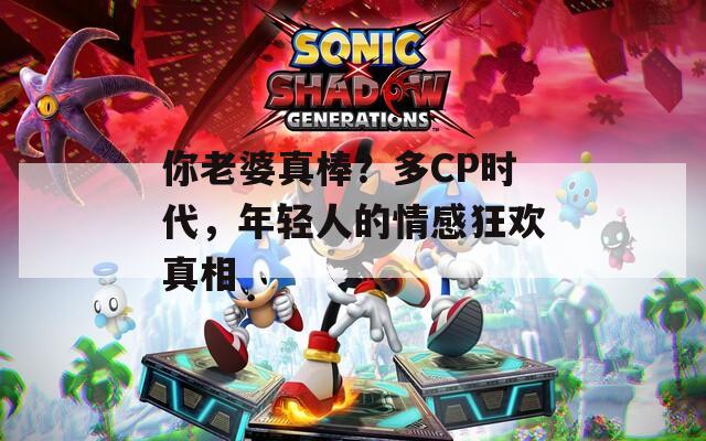 你老婆真棒？多CP时代，年轻人的情感狂欢真相