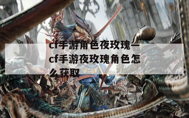 cf手游角色夜玫瑰—cf手游夜玫瑰角色怎么获取
