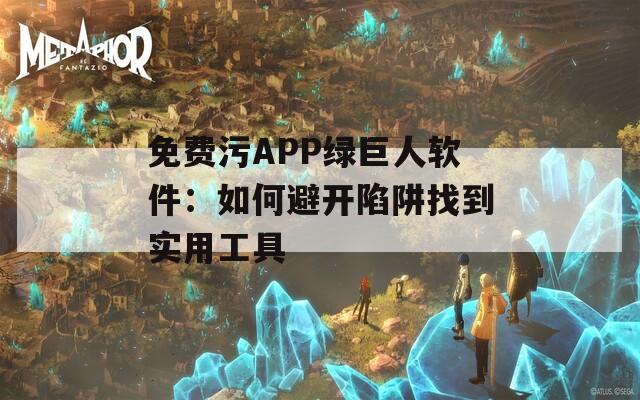免费污APP绿巨人软件：如何避开陷阱找到实用工具