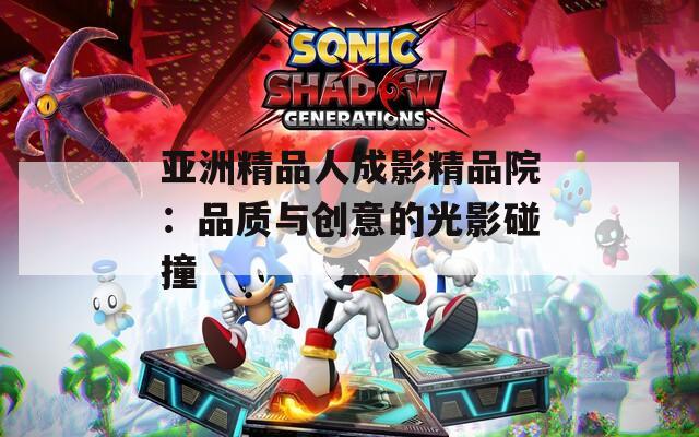 亚洲精品人成影精品院：品质与创意的光影碰撞