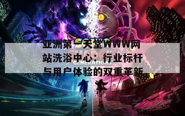 亚洲第一天堂WWW网站洗浴中心：行业标杆与用户体验的双重革新