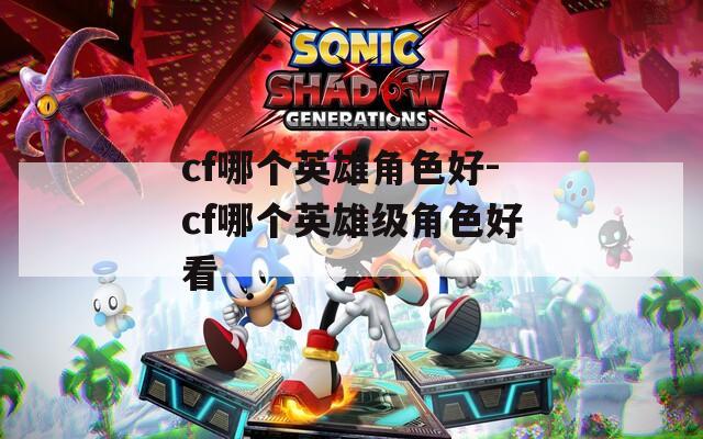 cf哪个英雄角色好-cf哪个英雄级角色好看