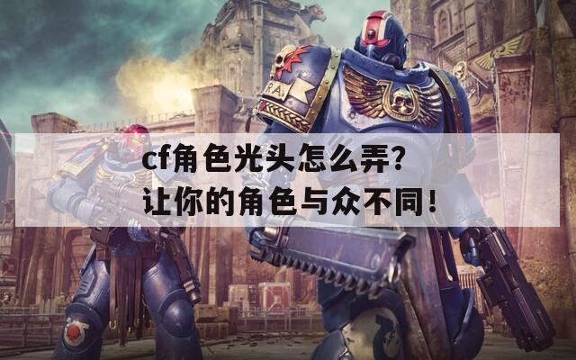 cf角色光头怎么弄？让你的角色与众不同！