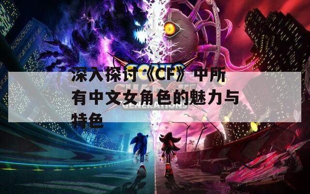 深入探讨《CF》中所有中文女角色的魅力与特色