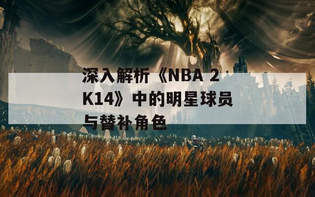 深入解析《NBA 2K14》中的明星球员与替补角色
