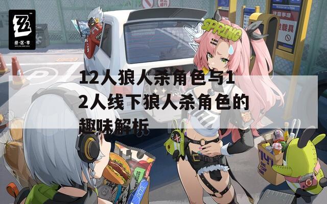 12人狼人杀角色与12人线下狼人杀角色的趣味解析