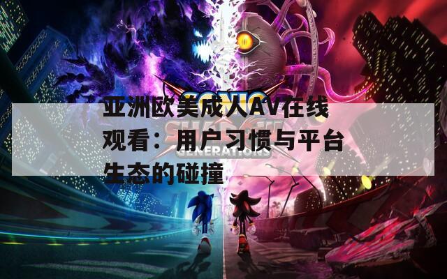 亚洲欧美成人AV在线观看：用户习惯与平台生态的碰撞