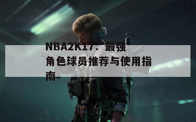NBA2K17：最强角色球员推荐与使用指南