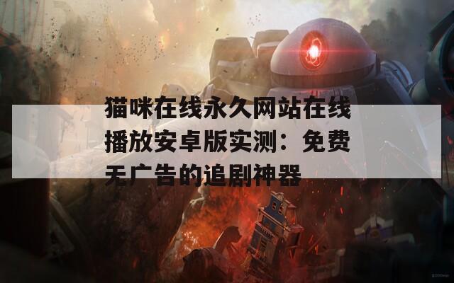 猫咪在线永久网站在线播放安卓版实测：免费无广告的追剧神器