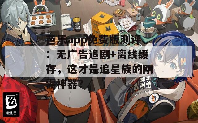 芭乐app免费版测评：无广告追剧+离线缓存，这才是追星族的刚需神器？