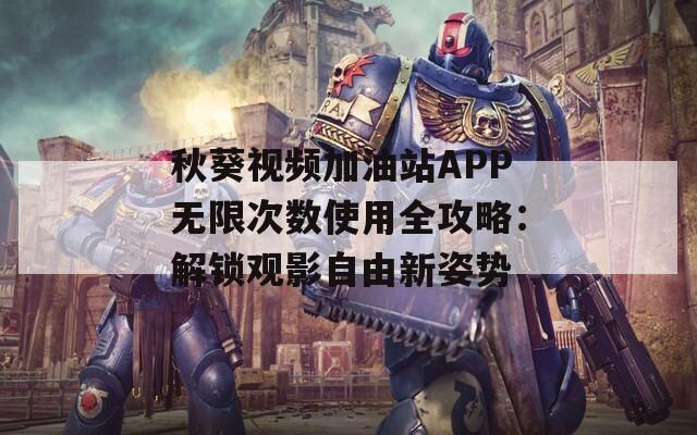 秋葵视频加油站APP无限次数使用全攻略：解锁观影自由新姿势