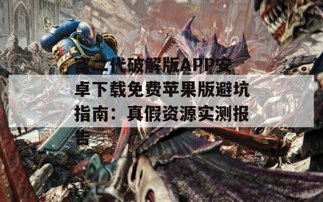 富二代破解版APP安卓下载免费苹果版避坑指南：真假资源实测报告