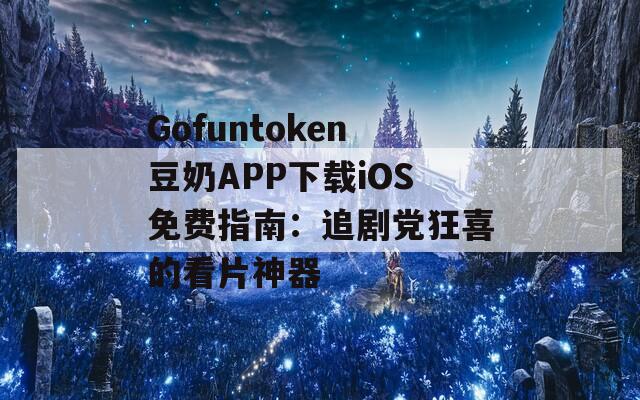 Gofuntoken豆奶APP下载iOS免费指南：追剧党狂喜的看片神器