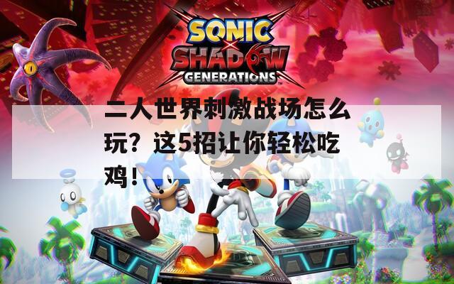 二人世界刺激战场怎么玩？这5招让你轻松吃鸡！
