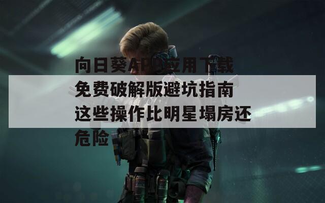 向日葵APP应用下载免费破解版避坑指南 这些操作比明星塌房还危险