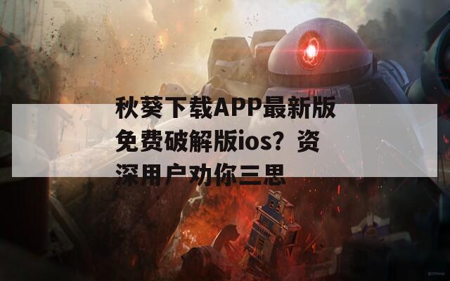 秋葵下载APP最新版免费破解版ios？资深用户劝你三思