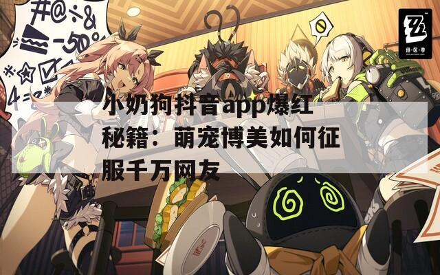 小奶狗抖音app爆红秘籍：萌宠博美如何征服千万网友