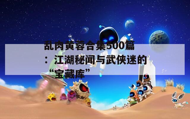 乱肉黄蓉合集500篇：江湖秘闻与武侠迷的“宝藏库”