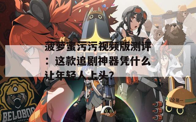 菠萝蜜污污视频版测评：这款追剧神器凭什么让年轻人上头？
