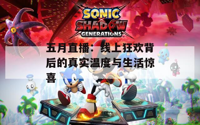 五月直播：线上狂欢背后的真实温度与生活惊喜
