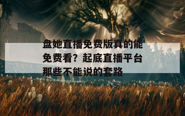 盘她直播免费版真的能免费看？起底直播平台那些不能说的套路
