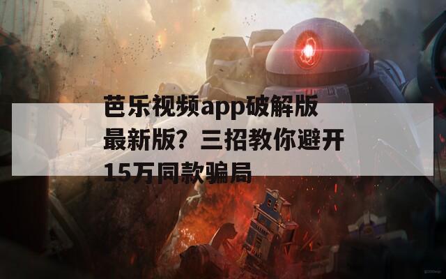 芭乐视频app破解版最新版？三招教你避开15万同款骗局