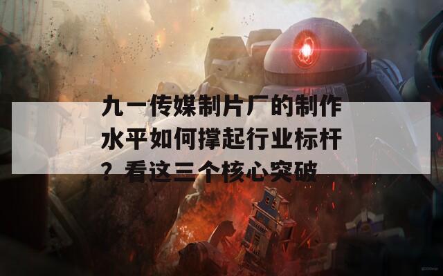 九一传媒制片厂的制作水平如何撑起行业标杆？看这三个核心突破