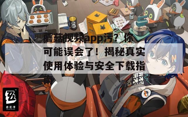 蘑菇视频app污？你可能误会了！揭秘真实使用体验与安全下载指南