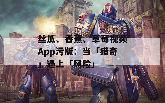 丝瓜、香蕉、草莓视频App污版：当「猎奇」遇上「风险」